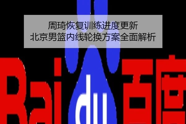 周琦恢复训练进度更新 北京男篮内线轮换方案全面解析