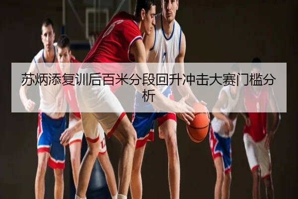 苏炳添复训后百米分段回升冲击大赛门槛分析