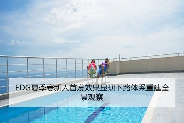 EDG夏季赛新人首发效果显现下路体系重建全景观察