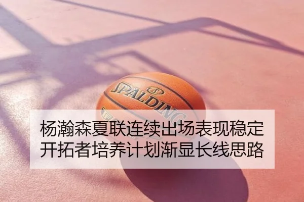 杨瀚森夏联连续出场表现稳定 开拓者培养计划渐显长线思路