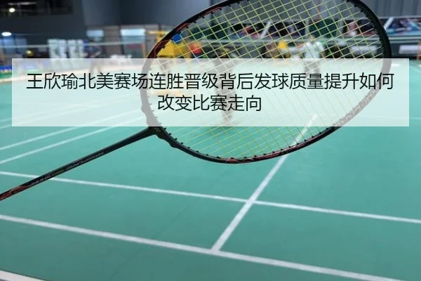 王欣瑜北美赛场连胜晋级背后发球质量提升如何改变比赛走向