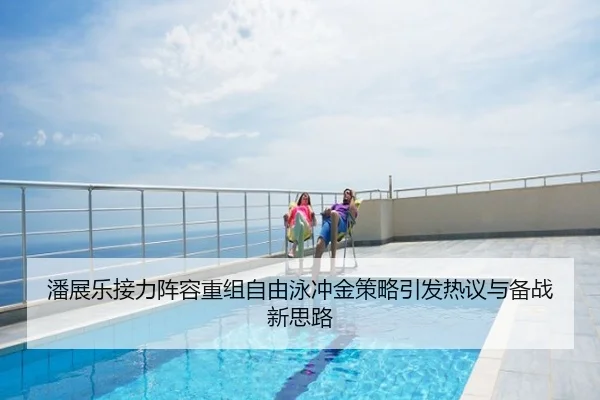 潘展乐接力阵容重组自由泳冲金策略引发热议与备战新思路