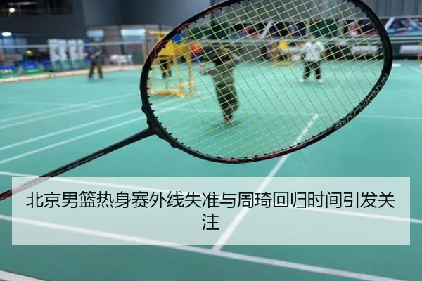 北京男篮热身赛外线失准与周琦回归时间引发关注