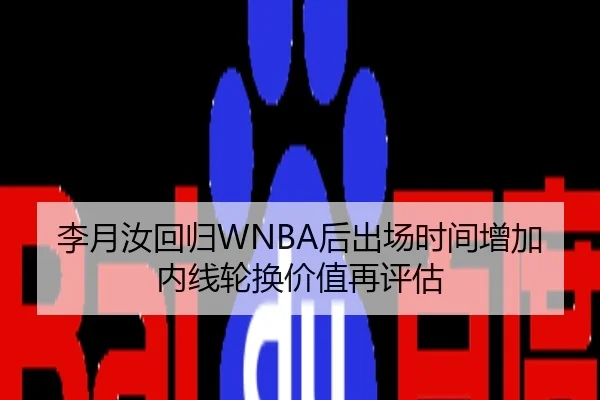 李月汝回归WNBA后出场时间增加内线轮换价值再评估