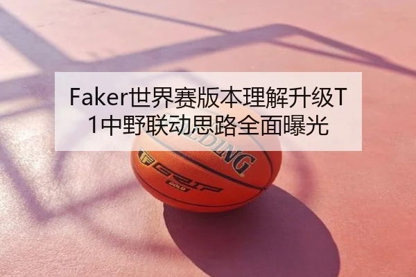 Faker世界赛版本理解升级T1中野联动思路全面曝光