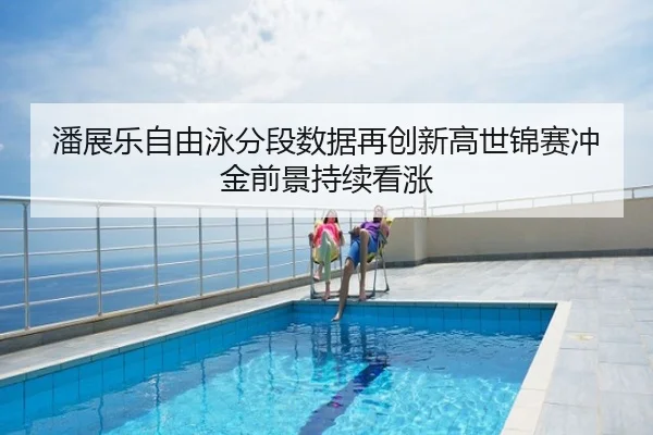潘展乐自由泳分段数据再创新高世锦赛冲金前景持续看涨
