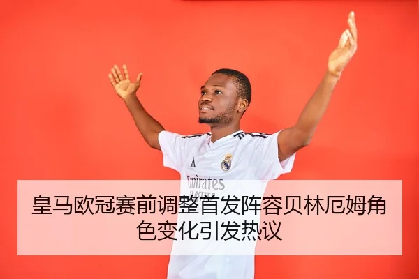 皇马欧冠赛前调整首发阵容贝林厄姆角色变化引发热议