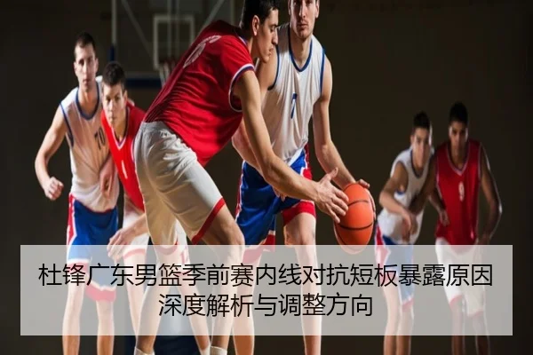 杜锋广东男篮季前赛内线对抗短板暴露原因深度解析与调整方向