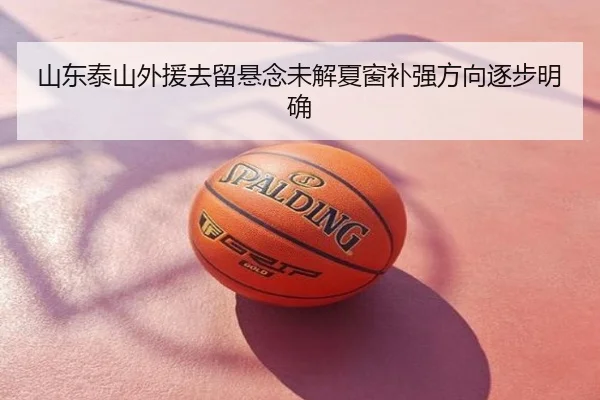 山东泰山外援去留悬念未解夏窗补强方向逐步明确