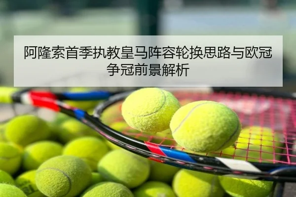 阿隆索首季执教皇马阵容轮换思路与欧冠争冠前景解析