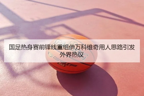 国足热身赛前锋线重组伊万科维奇用人思路引发外界热议