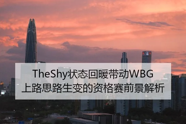 TheShy状态回暖带动WBG上路思路生变的资格赛前景解析